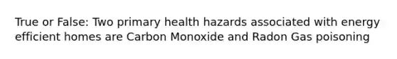 True or False: Two primary health hazards associated with energy efficient homes are Carbon Monoxide and Radon Gas poisoning