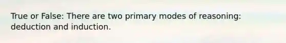 True or False: There are two primary modes of reasoning: deduction and induction.
