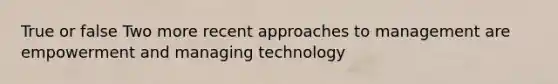 True or false Two more recent approaches to management are empowerment and managing technology