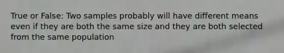 True or False: Two samples probably will have different means even if they are both the same size and they are both selected from the same population