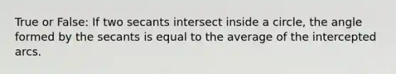 True or False: If two secants intersect inside a circle, the angle formed by the secants is equal to the average of the intercepted arcs.