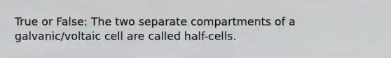 True or False: The two separate compartments of a galvanic/voltaic cell are called half-cells.