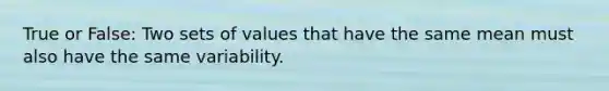 True or False: Two sets of values that have the same mean must also have the same variability.