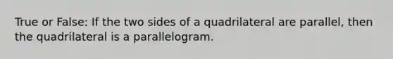 True or False: If the two sides of a quadrilateral are parallel, then the quadrilateral is a parallelogram.