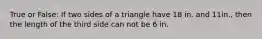 True or False: If two sides of a triangle have 18 in. and 11in., then the length of the third side can not be 6 in.