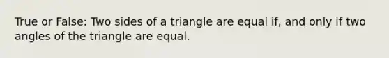 True or False: Two sides of a triangle are equal if, and only if two angles of the triangle are equal.