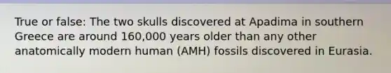 True or false: The two skulls discovered at Apadima in southern Greece are around 160,000 years older than any other anatomically modern human (AMH) fossils discovered in Eurasia.