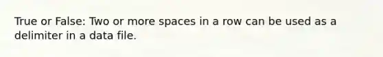 True or False: Two or more spaces in a row can be used as a delimiter in a data file.