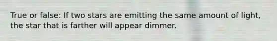 True or false: If two stars are emitting the same amount of light, the star that is farther will appear dimmer.