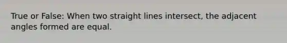 True or False: When two straight lines intersect, the adjacent angles formed are equal.