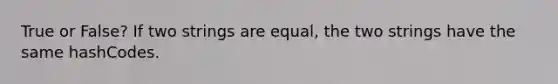 True or False? If two strings are equal, the two strings have the same hashCodes.