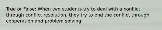 True or False: When two students try to deal with a conflict through conflict resolution, they try to end the conflict through cooperation and problem solving.