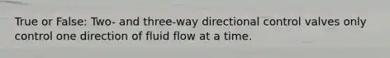 True or False: Two- and three-way directional control valves only control one direction of fluid flow at a time.