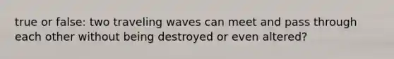 true or false: two traveling waves can meet and pass through each other without being destroyed or even altered?