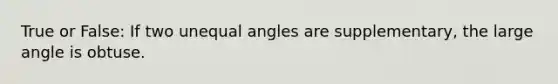 True or False: If two unequal angles are supplementary, the large angle is obtuse.