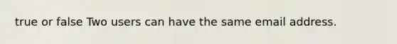 true or false Two users can have the same email address.