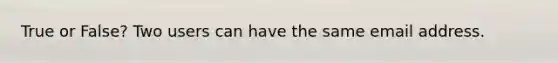 True or False? Two users can have the same email address.