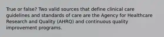 True or false? Two valid sources that define clinical care guidelines and standards of care are the Agency for Healthcare Research and Quality (AHRQ) and continuous quality improvement programs.