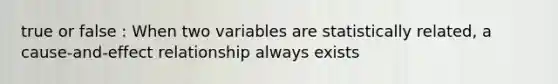 true or false : When two variables are statistically related, a cause-and-effect relationship always exists