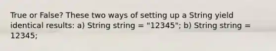 True or False? These two ways of setting up a String yield identical results: a) String string = "12345"; b) String string = 12345;