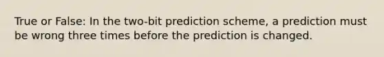 True or False: In the two-bit prediction scheme, a prediction must be wrong three times before the prediction is changed.