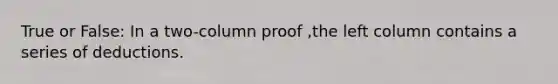 True or False: In a two-column proof ,the left column contains a series of deductions.