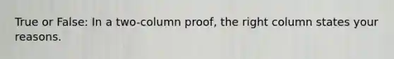 True or False: In a two-column proof, the right column states your reasons.