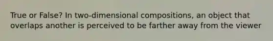 True or False? In two-dimensional compositions, an object that overlaps another is perceived to be farther away from the viewer