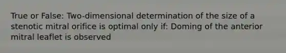 True or False: Two-dimensional determination of the size of a stenotic mitral orifice is optimal only if: Doming of the anterior mitral leaflet is observed