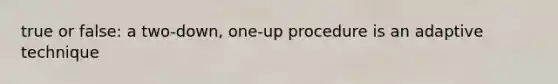 true or false: a two-down, one-up procedure is an adaptive technique