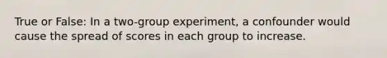 True or False: In a two-group experiment, a confounder would cause the spread of scores in each group to increase.