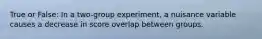 True or False: In a two-group experiment, a nuisance variable causes a decrease in score overlap between groups.