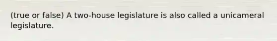 (true or false) A two-house legislature is also called a unicameral legislature.