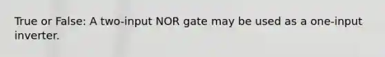 True or False: A two-input NOR gate may be used as a one-input inverter.