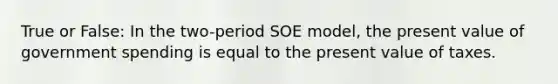 True or False: In the two-period SOE model, the present value of government spending is equal to the present value of taxes.