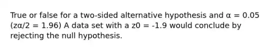 True or false for a two-sided alternative hypothesis and α = 0.05 (zα/2 = 1.96) A data set with a z0 = -1.9 would conclude by rejecting the null hypothesis.