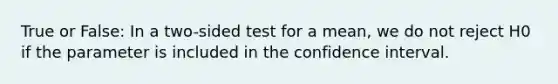 True or False: In a two-sided test for a mean, we do not reject H0 if the parameter is included in the confidence interval.