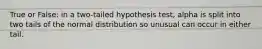 True or False: in a two-tailed hypothesis test, alpha is split into two tails of the normal distribution so unusual can occur in either tail.