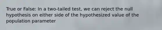 True or False: In a two-tailed test, we can reject the null hypothesis on either side of the hypothesized value of the population parameter