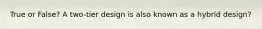 True or False? A two-tier design is also known as a hybrid design?