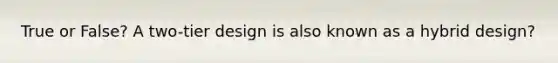 True or False? A two-tier design is also known as a hybrid design?