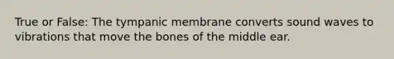 True or False: The tympanic membrane converts sound waves to vibrations that move the bones of the middle ear.