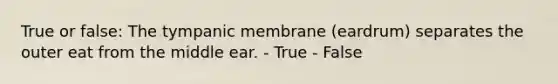 True or false: The tympanic membrane (eardrum) separates the outer eat from the middle ear. - True - False