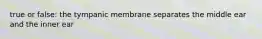 true or false: the tympanic membrane separates the middle ear and the inner ear