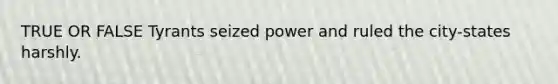 TRUE OR FALSE Tyrants seized power and ruled the city-states harshly.