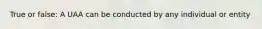 True or false: A UAA can be conducted by any individual or entity