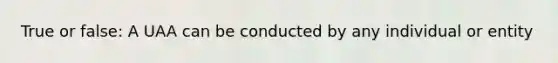True or false: A UAA can be conducted by any individual or entity