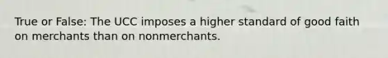 True or False: ​The UCC imposes a higher standard of good faith on merchants than on nonmerchants.