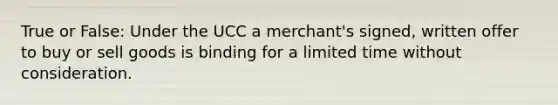 True or False: Under the UCC a merchant's signed, written offer to buy or sell goods is binding for a limited time without consideration.