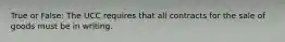 True or False: The UCC requires that all contracts for the sale of goods must be in writing.